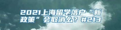 2021上海留学落户“新政策”会取消么？#213