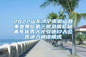 2022山东济宁市微山县事业单位第三批急需紧缺青年优秀人才引进17人公告进入阅读模式