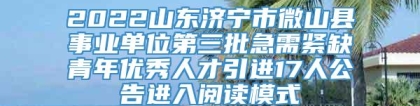 2022山东济宁市微山县事业单位第三批急需紧缺青年优秀人才引进17人公告进入阅读模式