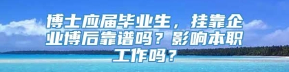 博士应届毕业生，挂靠企业博后靠谱吗？影响本职工作吗？