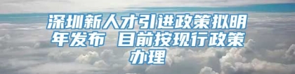 深圳新人才引进政策拟明年发布 目前按现行政策办理