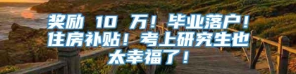 奖励 10 万！毕业落户！住房补贴！考上研究生也太幸福了！