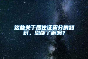 这些关于居住证积分的知识，您都了解吗？