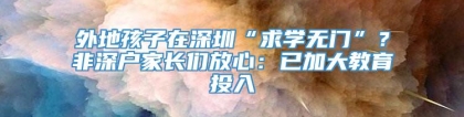 外地孩子在深圳“求学无门”？非深户家长们放心：已加大教育投入