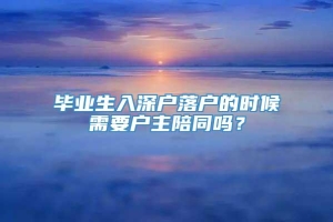 毕业生入深户落户的时候需要户主陪同吗？