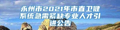 永州市2021年市直卫健系统急需紧缺专业人才引进公告