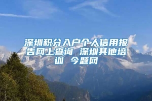 深圳积分入户个人信用报告网上查询 深圳其他培训 今题网