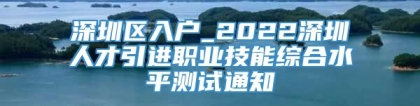 深圳区入户_2022深圳人才引进职业技能综合水平测试通知