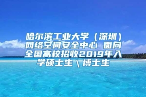 哈尔滨工业大学（深圳）网络空间安全中心 面向全国高校招收2019年入学硕士生＼博士生