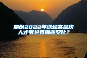 原创2022年深圳高层次人才引进有哪些变化？