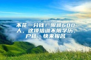 不花一分钱！限额600人，这项培训不限学历、户籍，快来报名