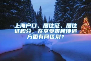 上海户口、居住证、居住证积分，在享受市民待遇方面有何区别？