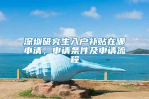 深圳研究生入户补贴在哪申请，申请条件及申请流程