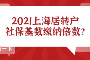 2021上海居转户社保缴纳基数标准及倍数,非沪籍要提前知晓！