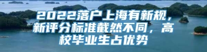 2022落户上海有新规，新评分标准截然不同，高校毕业生占优势