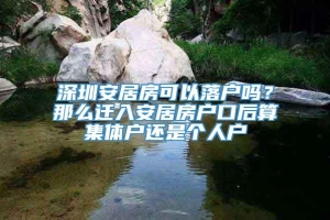 深圳安居房可以落户吗？那么迁入安居房户口后算集体户还是个人户