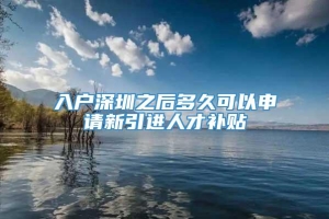 入户深圳之后多久可以申请新引进人才补贴