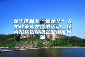 龙华区举办“智龙华”人才政策沙龙巡讲活动，以真招实招帮助企业培优育强