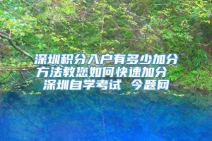 深圳积分入户有多少加分方法教您如何快速加分 深圳自学考试 今题网