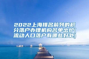 2022上海排名前列的积分落户办理机构名单出炉(流动人口落户有哪些好处)