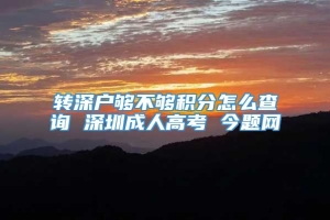 转深户够不够积分怎么查询 深圳成人高考 今题网