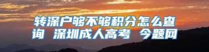 转深户够不够积分怎么查询 深圳成人高考 今题网