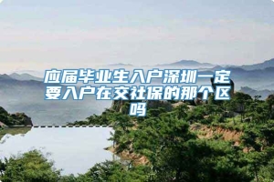 应届毕业生入户深圳一定要入户在交社保的那个区吗