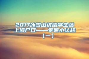 2017冰雪山讲留学生落上海户口——专题小法规（一）