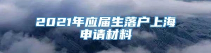 2021年应届生落户上海申请材料