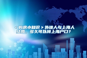 ＜购房小知识＞外地人与上海人结婚，多久可以转上海户口？