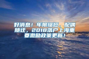 好消息！年限缩短，配偶随迁，2018落户上海重要激励政策更新！