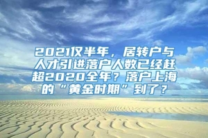 2021仅半年，居转户与人才引进落户人数已经赶超2020全年？落户上海的“黄金时期”到了？