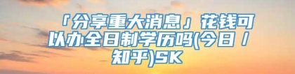 「分享重大消息」花钱可以办全日制学历吗(今日／知乎)SK