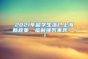 2021年留学生落户上海新政策，福利强势来袭！！！