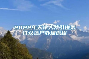 2022年天津人才引进条件及落户办理流程