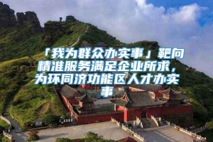 「我为群众办实事」靶向精准服务满足企业所求，为环同济功能区人才办实事