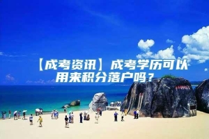 【成考资讯】成考学历可以用来积分落户吗？