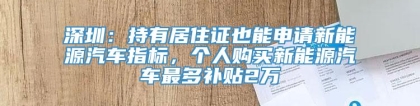 深圳：持有居住证也能申请新能源汽车指标，个人购买新能源汽车最多补贴2万