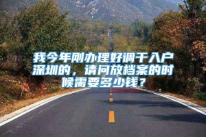 我今年刚办理好调干入户深圳的，请问放档案的时候需要多少钱？