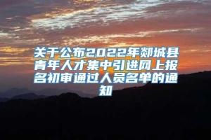 关于公布2022年郯城县青年人才集中引进网上报名初审通过人员名单的通知