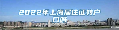 2022年上海居住证转户口吗