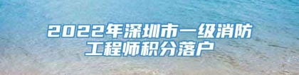 2022年深圳市一级消防工程师积分落户