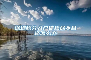 深圳积分入户体检尿不合格怎么办