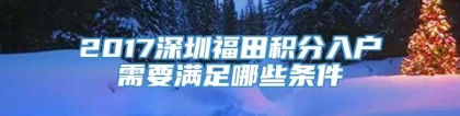 2017深圳福田积分入户需要满足哪些条件