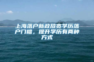 上海落户新政放宽学历落户门槛，提升学历有两种方式