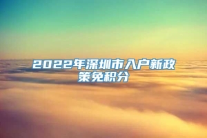 2022年深圳市入户新政策免积分