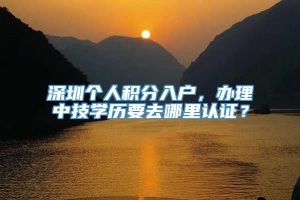 深圳个人积分入户，办理中技学历要去哪里认证？