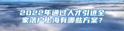 2022年通过人才引进全家落户上海有哪些方案？