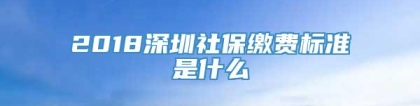 2018深圳社保缴费标准是什么