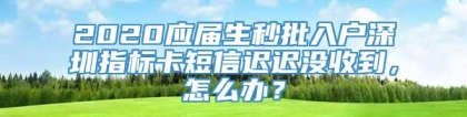 2020应届生秒批入户深圳指标卡短信迟迟没收到，怎么办？